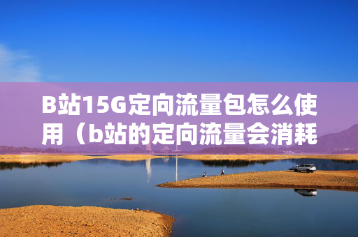 B站15G定向流量包怎么使用（b站的定向流量会消耗手机本身的流量吗）