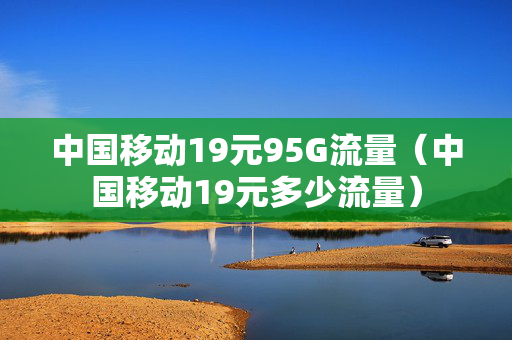 中国移动19元95G流量（中国移动19元多少流量）