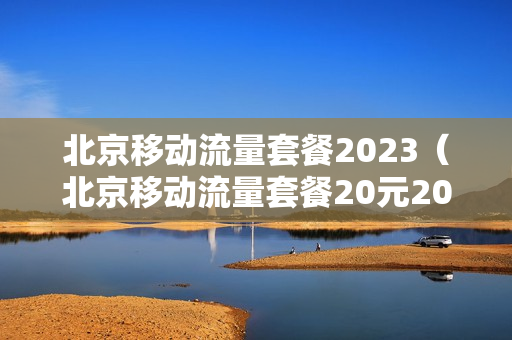 北京移动流量套餐2023（北京移动流量套餐20元20G）