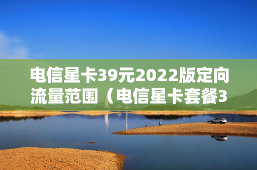 电信星卡39元2022版定向流量范围（电信星卡套餐39元的定向流量）