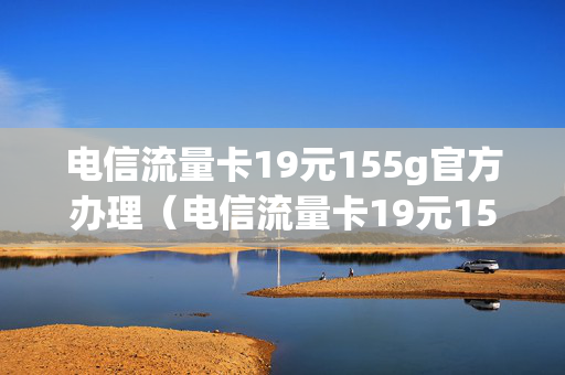 电信流量卡19元155g官方办理（电信流量卡19元155g官方办理套餐）