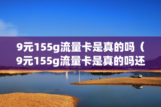 9元155g流量卡是真的吗（9元155g流量卡是真的吗还是假的）