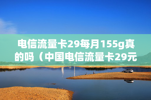 电信流量卡29每月155g真的吗（中国电信流量卡29元100g好不好用）