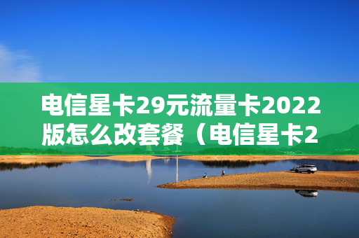 电信星卡29元流量卡2022版怎么改套餐（电信星卡29元套餐是只能用一个月吗）