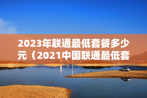 2023年联通最低套餐多少元（2021中国联通最低套餐）