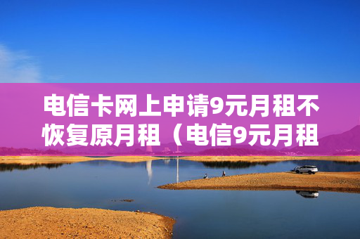 电信卡网上申请9元月租不恢复原月租（电信9元月租卡不能领了吗）