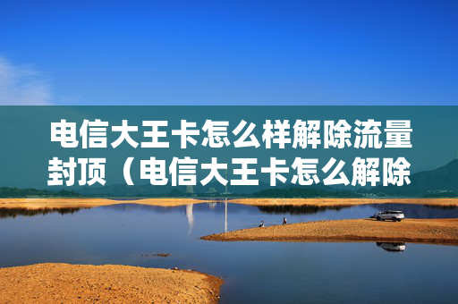 电信大王卡怎么样解除流量封顶（电信大王卡怎么解除流量限制）