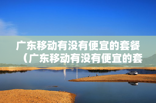 广东移动有没有便宜的套餐（广东移动有没有便宜的套餐卡）