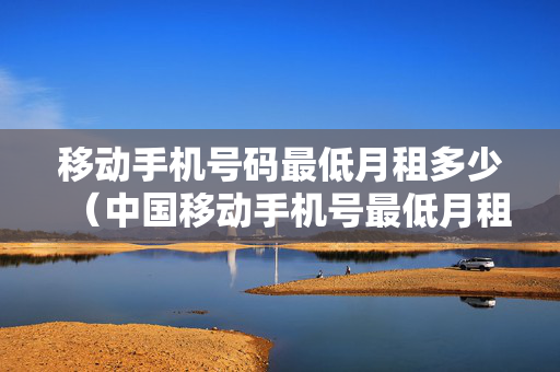 移动手机号码最低月租多少（中国移动手机号最低月租）