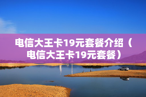 电信大王卡19元套餐介绍（电信大王卡19元套餐）