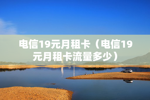 电信19元月租卡（电信19元月租卡流量多少）