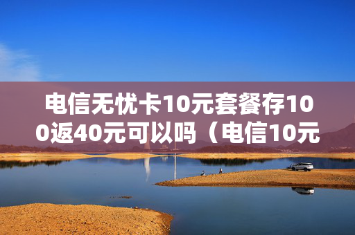 电信无忧卡10元套餐存100返40元可以吗（电信10元无忧卡怎么样）