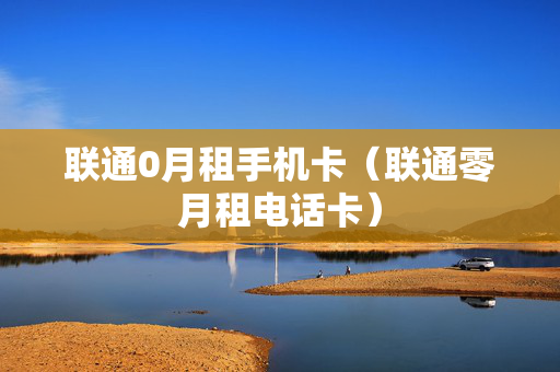 联通0月租手机卡（联通零月租电话卡）