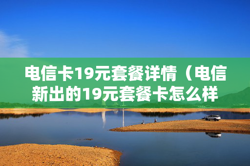 电信卡19元套餐详情（电信新出的19元套餐卡怎么样）