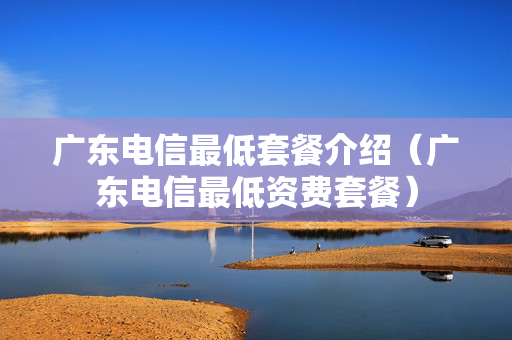 广东电信最低套餐介绍（广东电信最低资费套餐）