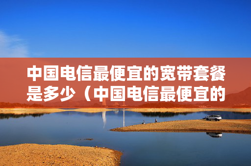 中国电信最便宜的宽带套餐是多少（中国电信最便宜的宽带套餐是多少M）
