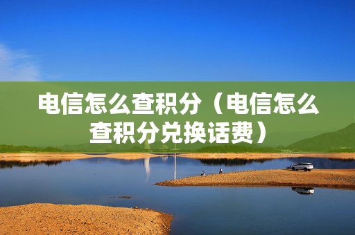 电信怎么查积分（电信怎么查积分兑换话费）