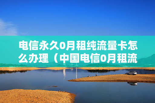 电信永久0月租纯流量卡怎么办理（中国电信0月租流量卡怎么样）