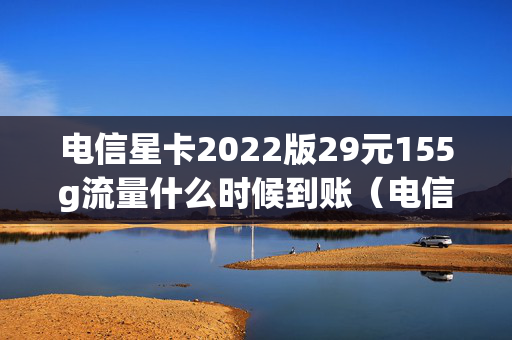 电信星卡2022版29元155g流量什么时候到账（电信星卡流量版29元套餐详细介绍）
