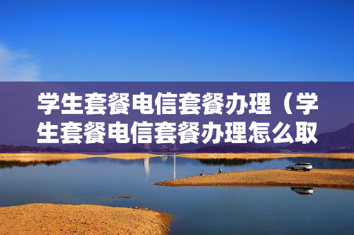 学生套餐电信套餐办理（学生套餐电信套餐办理怎么取消）
