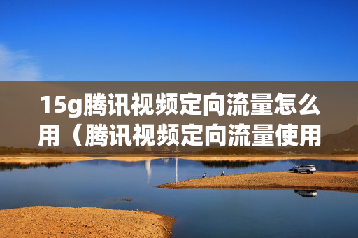 15g腾讯视频定向流量怎么用（腾讯视频定向流量使用范围）