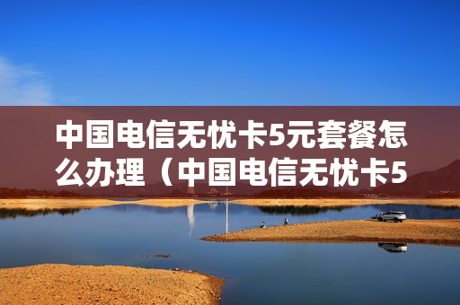 中国电信无忧卡5元套餐怎么办理（中国电信无忧卡5元套餐怎么办理业务）