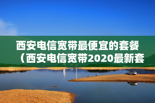 西安电信宽带最便宜的套餐（西安电信宽带2020最新套餐优惠）