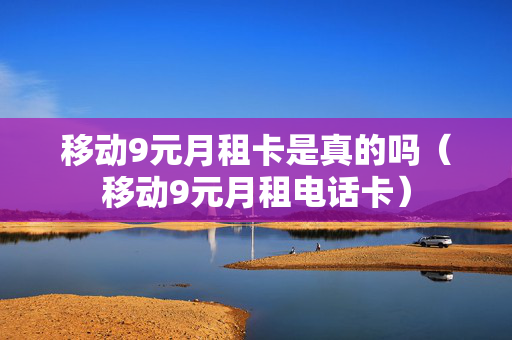 移动9元月租卡是真的吗（移动9元月租电话卡）