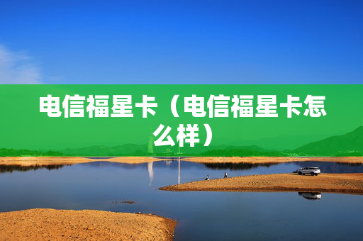 电信福星卡（电信福星卡怎么样）