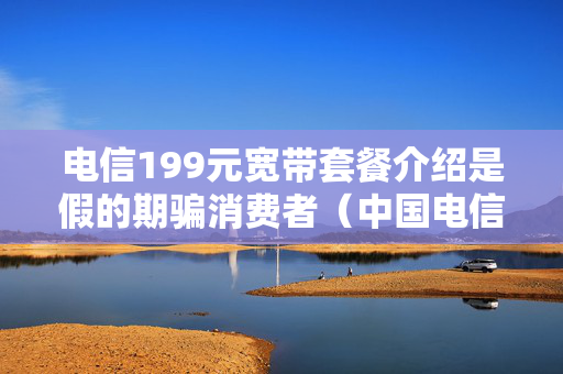 电信199元宽带套餐介绍是假的期骗消费者（中国电信199元宽带套餐）