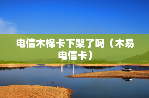 电信木棉卡下架了吗（木易电信卡）