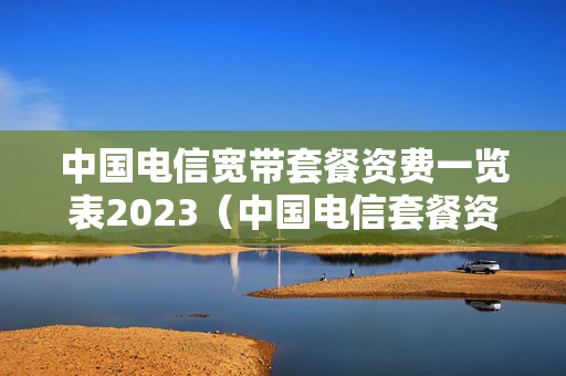 中国电信宽带套餐资费一览表2023（中国电信套餐资费一览表2023）