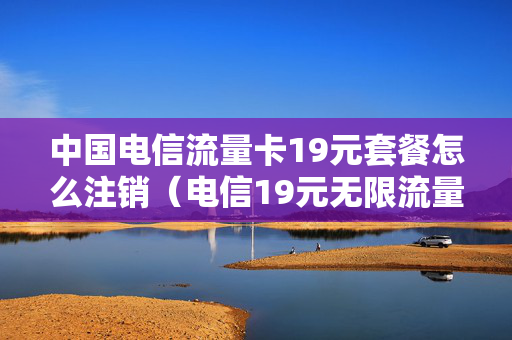 中国电信流量卡19元套餐怎么注销（电信19元无限流量卡怎么申请销卡）