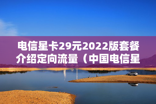 电信星卡29元2022版套餐介绍定向流量（中国电信星卡29元套餐定向流量）