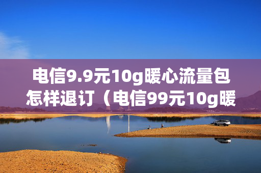 电信9.9元10g暖心流量包怎样退订（电信99元10g暖心流量包会自动续费吗）