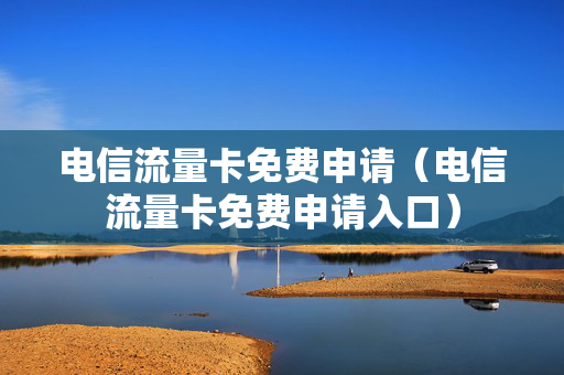电信流量卡免费申请（电信流量卡免费申请入口）