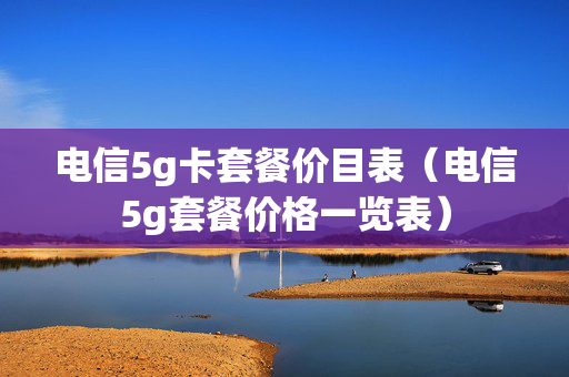 电信5g卡套餐价目表（电信5g套餐价格一览表）