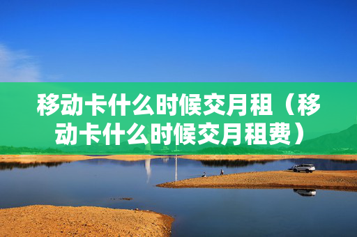 移动卡什么时候交月租（移动卡什么时候交月租费）