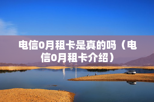 电信0月租卡是真的吗（电信0月租卡介绍）