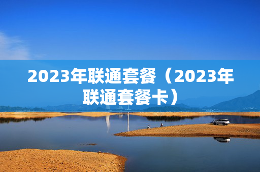 2023年联通套餐（2023年联通套餐卡）