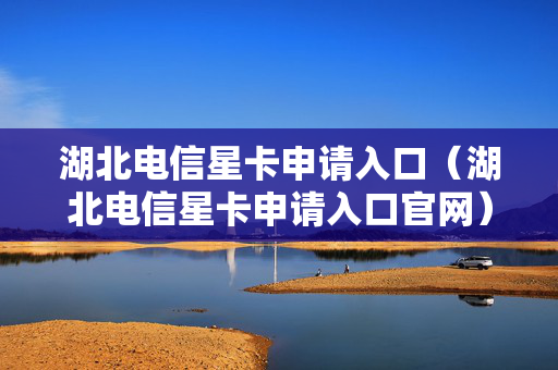 湖北电信星卡申请入口（湖北电信星卡申请入口官网）