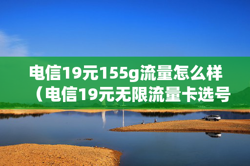 电信19元155g流量怎么样（电信19元无限流量卡选号码）