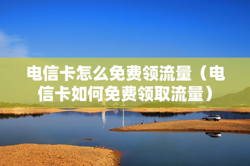 电信卡怎么免费领流量（电信卡如何免费领取流量）