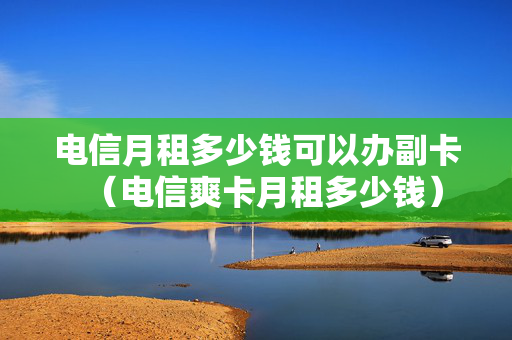 电信月租多少钱可以办副卡（电信爽卡月租多少钱）