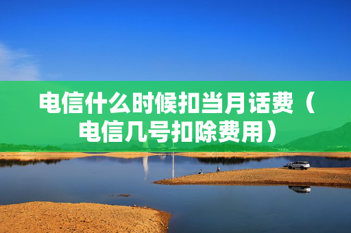 电信什么时候扣当月话费（电信几号扣除费用）