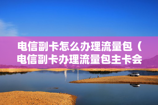 电信副卡怎么办理流量包（电信副卡办理流量包主卡会知道吗）