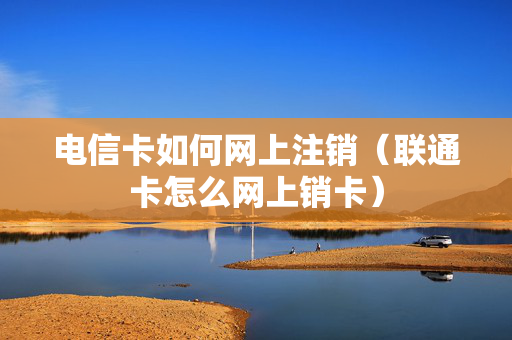 电信卡如何网上注销（联通卡怎么网上销卡）