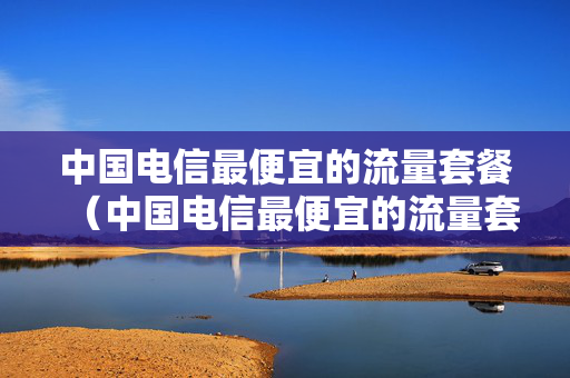 中国电信最便宜的流量套餐（中国电信最便宜的流量套餐是多少钱一个月）