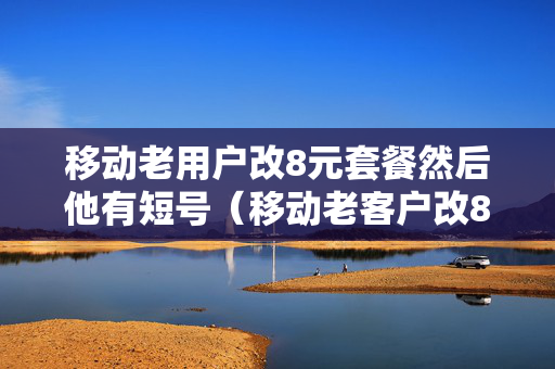 移动老用户改8元套餐然后他有短号（移动老客户改8元套餐）