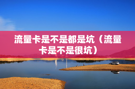 流量卡是不是都是坑（流量卡是不是很坑）